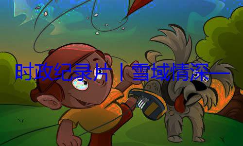 习近平席西藏自治区成立60动纪实丨雪域情深总书记率中周年庆祝活央代表团出时政纪录片